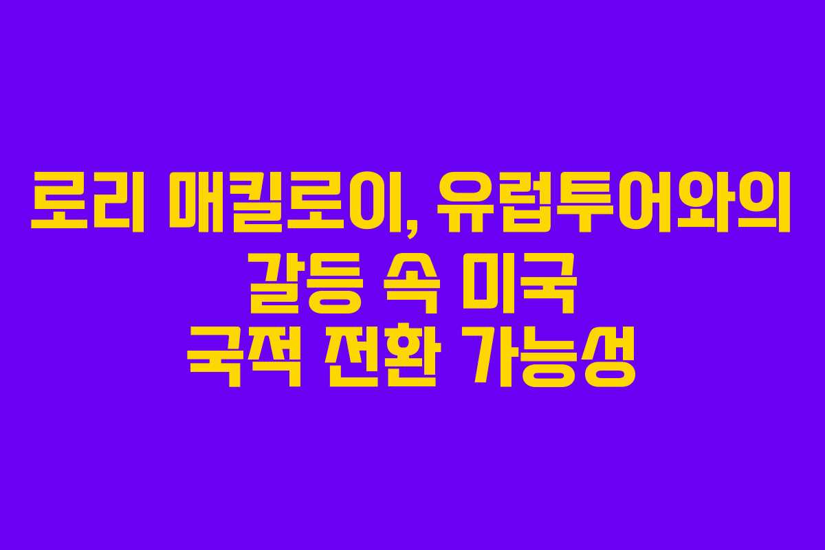 로리 매킬로이, 유럽투어와의 갈등 속 미국 국적 전환 가능성