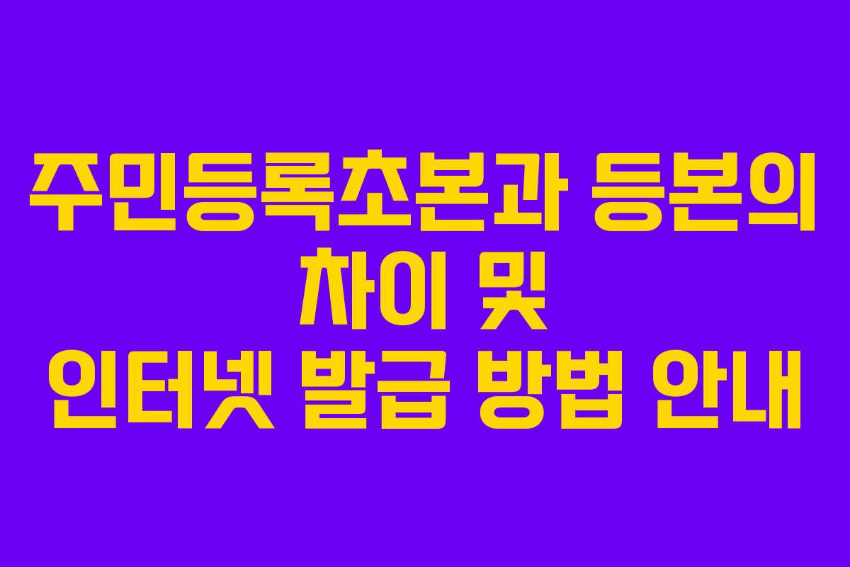 주민등록초본과 등본의 차이 및 인터넷 발급 방법 안내