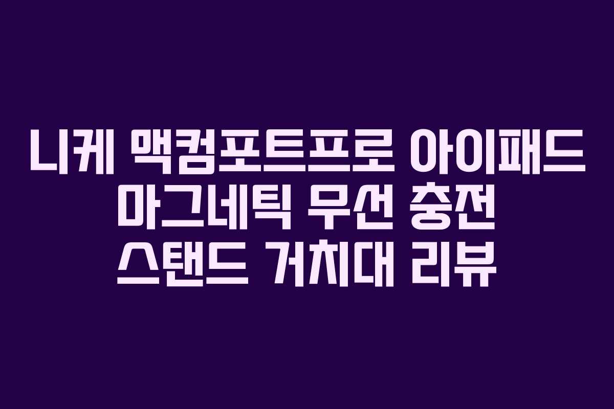 니케 맥컴포트프로 아이패드 마그네틱 무선 충전 스탠드 거치대 리뷰