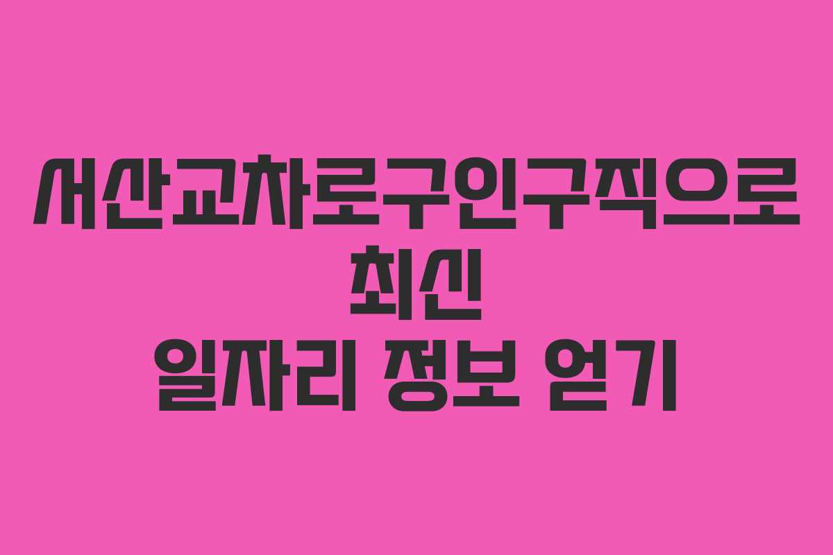 서산교차로구인구직으로 최신 일자리 정보 얻기