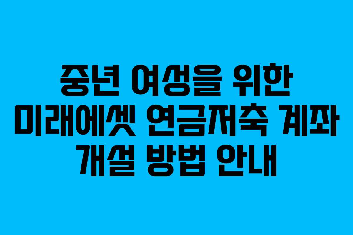 중년 여성을 위한 미래에셋 연금저축 계좌 개설 방법 안내
