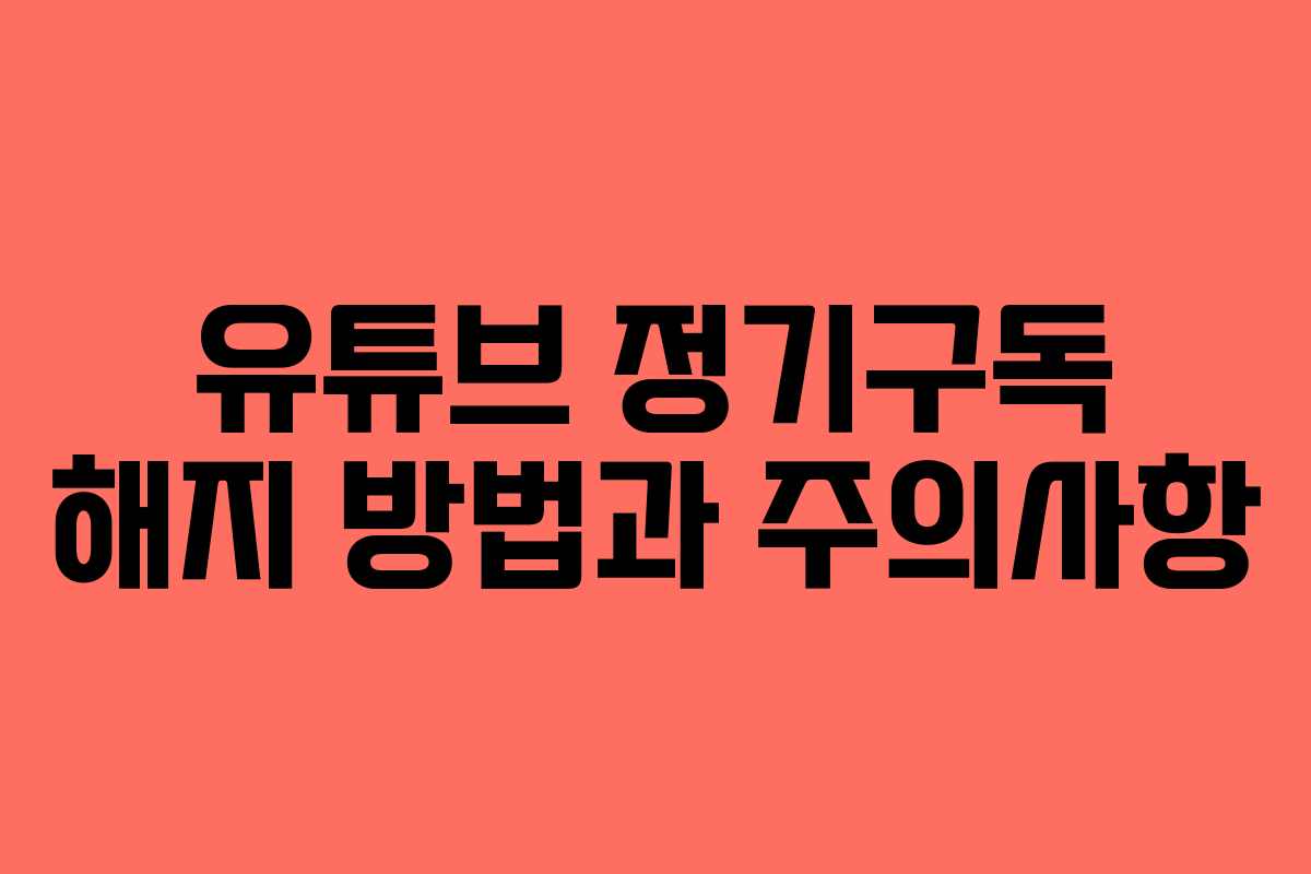 유튜브 정기구독 해지 방법과 주의사항