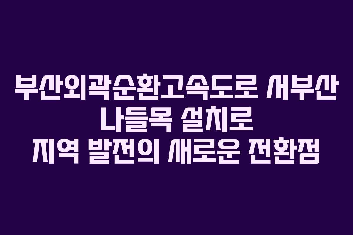 부산외곽순환고속도로 서부산 나들목 설치로 지역 발전의 새로운 전환점 부산외곽순환고속도로 서부산 나들목 설치로 지역 발전의 새로운 전환점