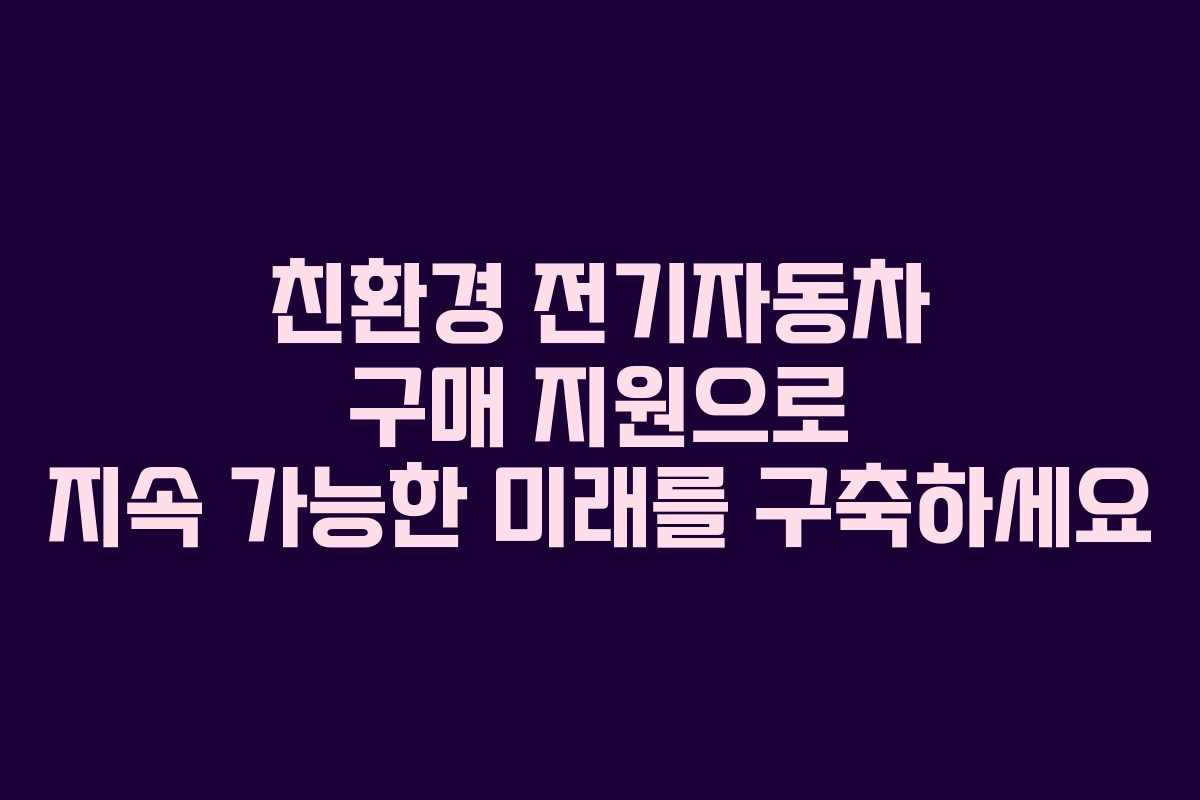 친환경 전기자동차 구매 지원으로 지속 가능한 미래를 구축하세요