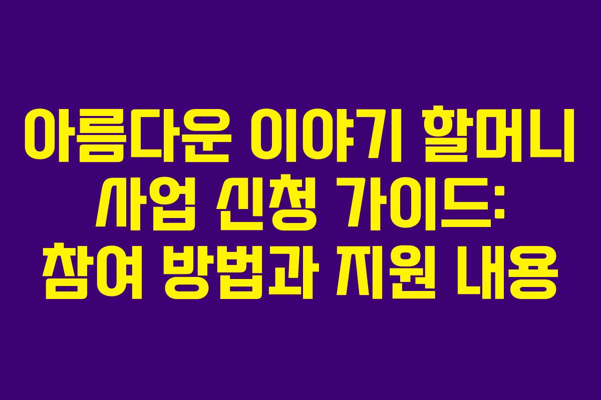 아름다운 이야기 할머니 사업 신청 가이드: 참여 방법과 지원 내용 아름다운 이야기 할머니 사업 신청 가이드: 참여 방법과 지원 내용