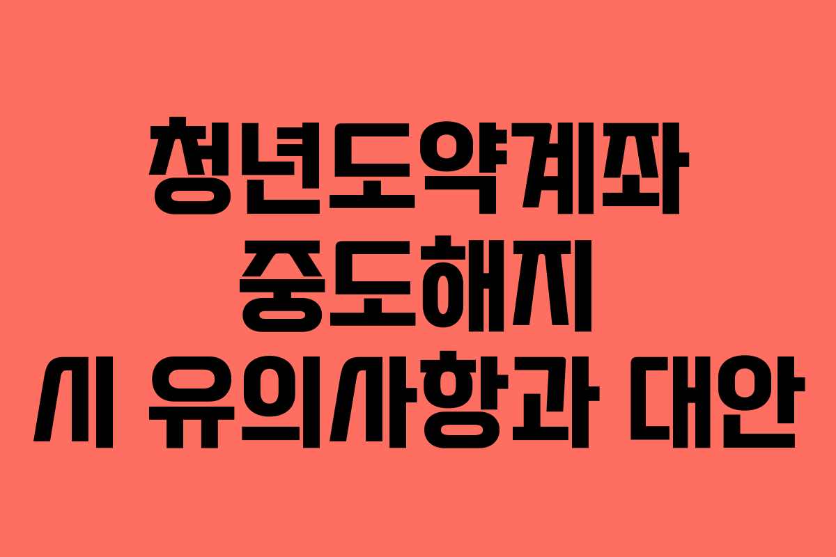 청년도약계좌 중도해지 시 유의사항과 대안