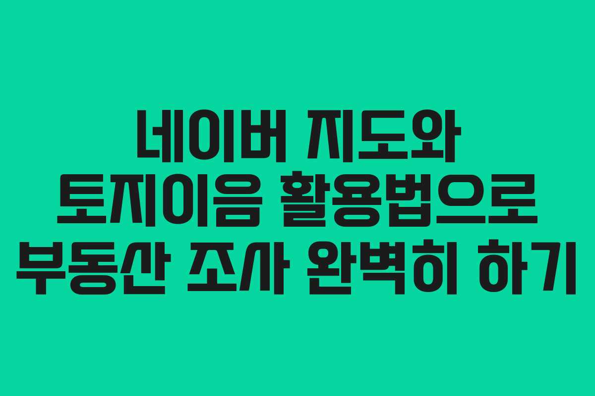 네이버 지도와 토지이음 활용법으로 부동산 조사 완벽히 하기 네이버 지도와 토지이음 활용법으로 부동산 조사 완벽히 하기