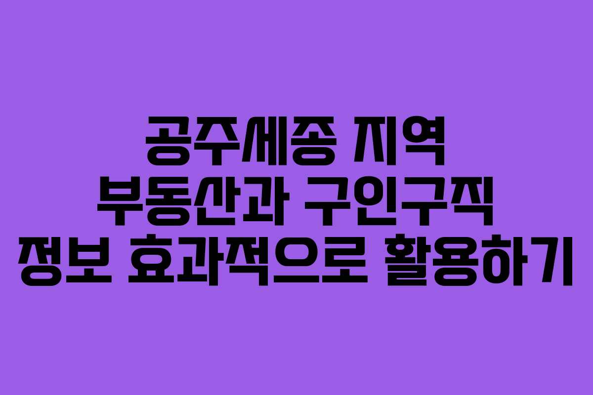공주세종 지역 부동산과 구인구직 정보 효과적으로 활용하기