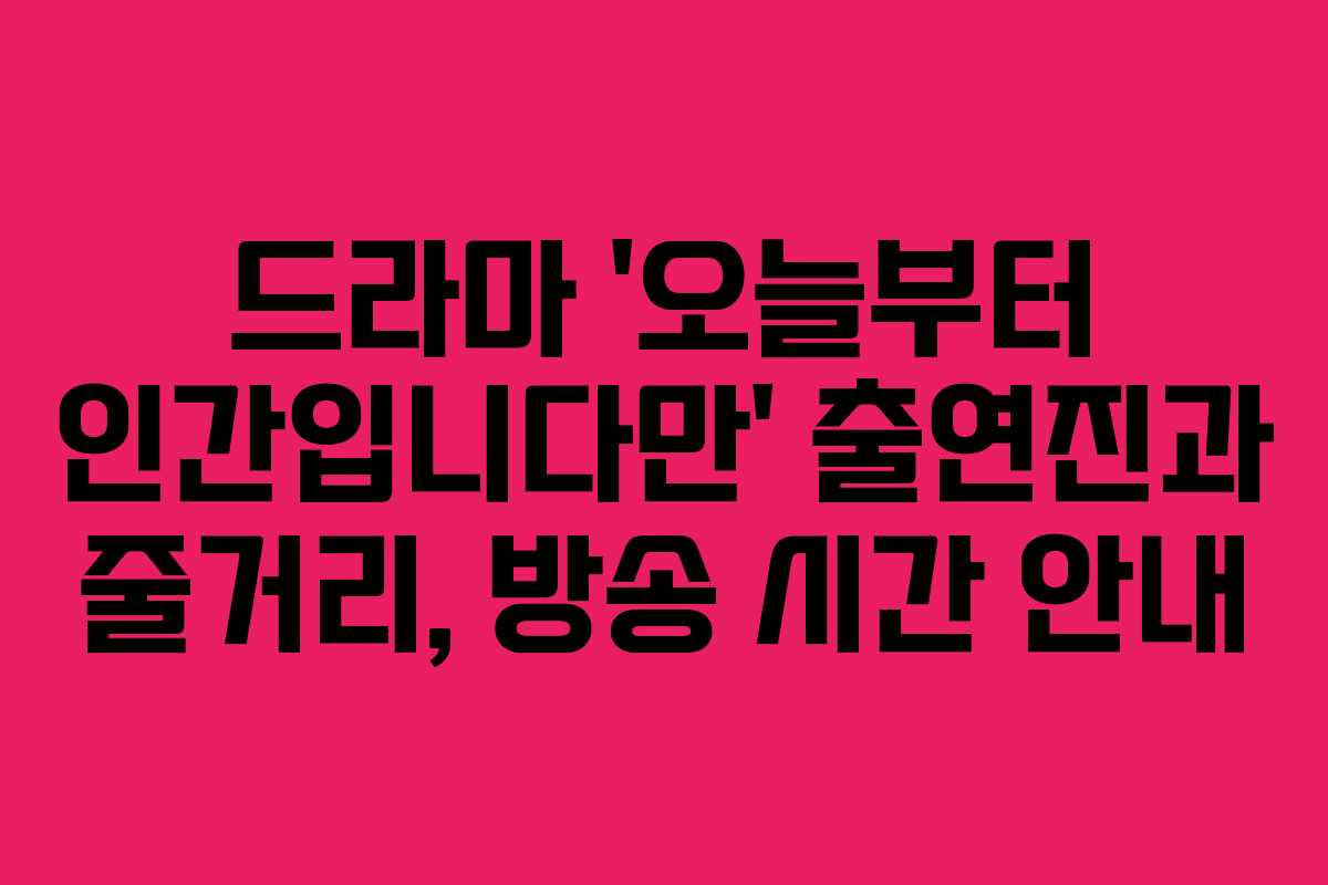드라마 ‘오늘부터 인간입니다만’ 출연진과 줄거리, 방송 시간 안내