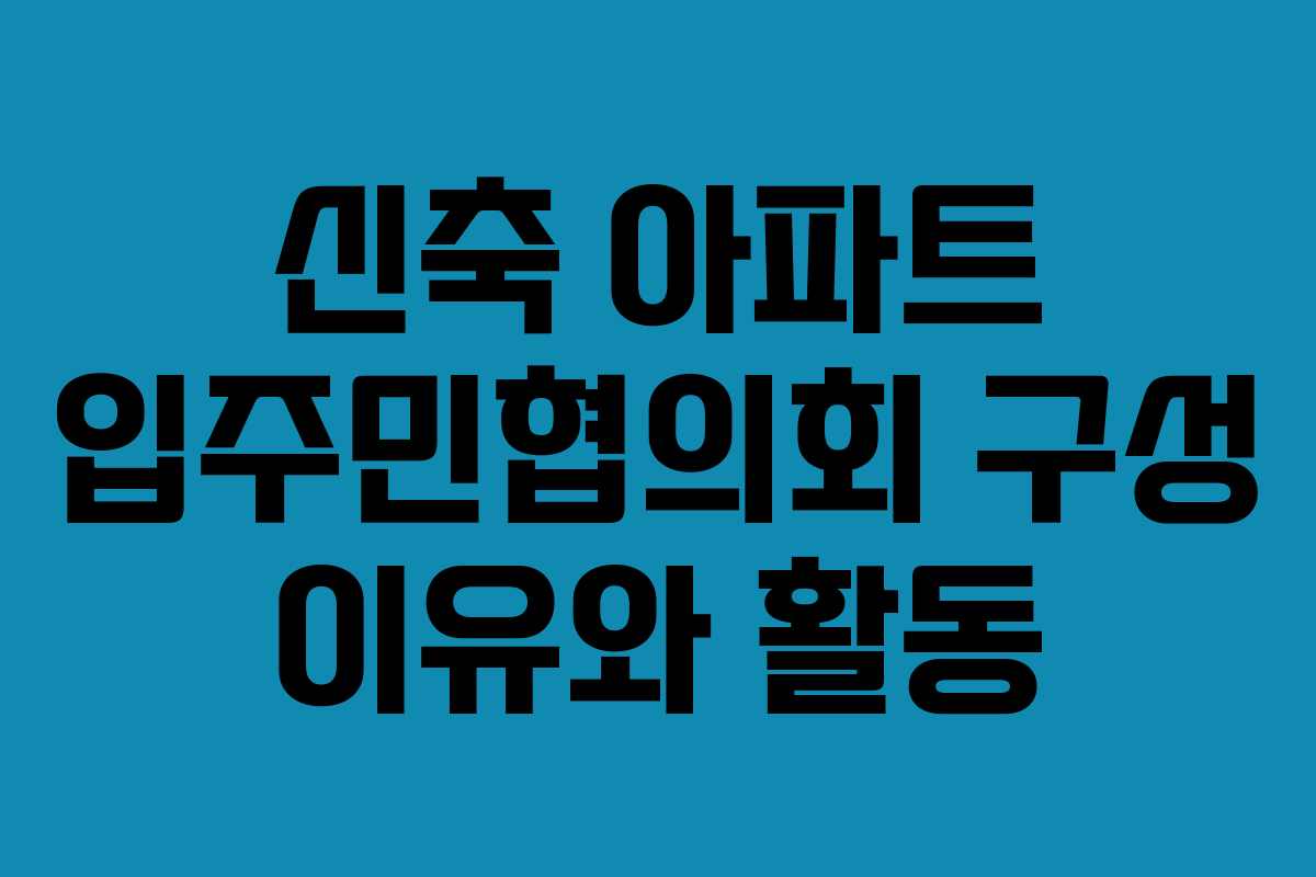 신축 아파트 입주민협의회 구성 이유와 활동