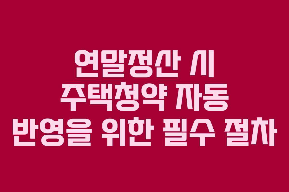 연말정산 시 주택청약 자동 반영을 위한 필수 절차