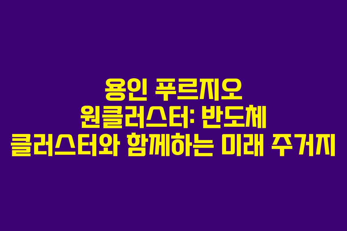 용인 푸르지오 원클러스터: 반도체 클러스터와 함께하는 미래 주거지