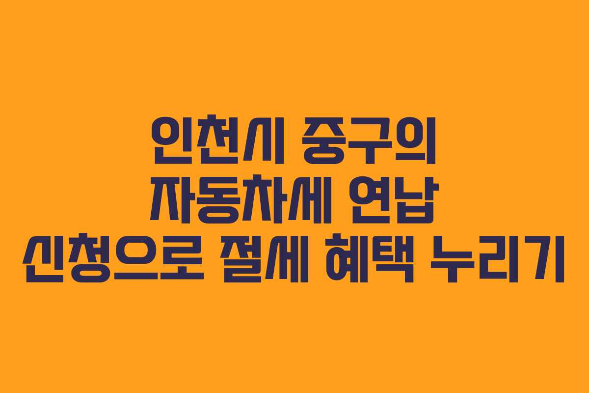 인천시 중구의 자동차세 연납 신청으로 절세 혜택 누리기