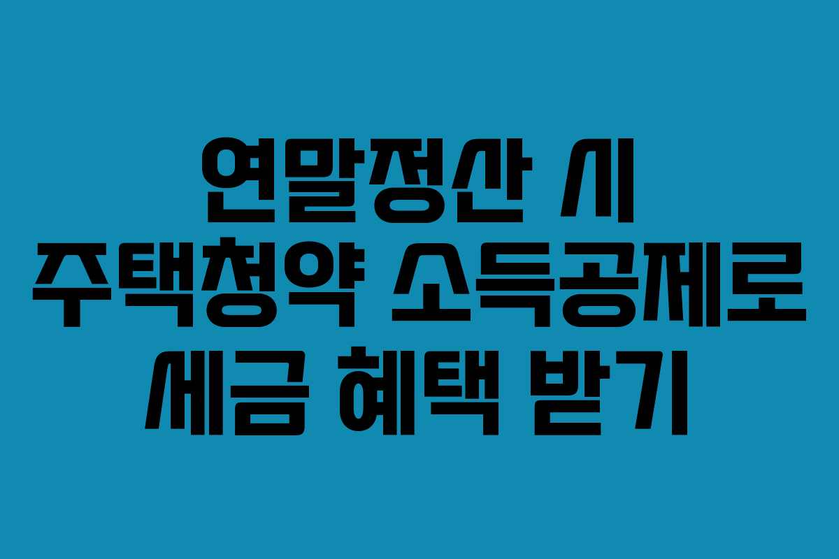 연말정산 시 주택청약 소득공제로 세금 혜택 받기