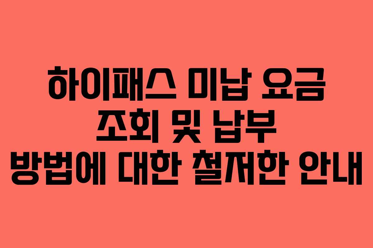 하이패스 미납 요금 조회 및 납부 방법에 대한 철저한 안내