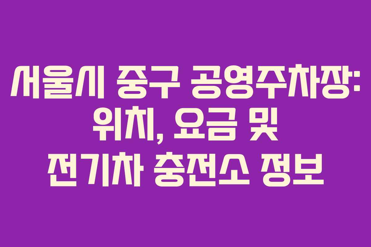 서울시 중구 공영주차장: 위치, 요금 및 전기차 충전소 정보