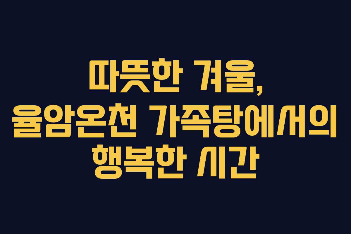 따뜻한 겨울, 율암온천 가족탕에서의 행복한 시간