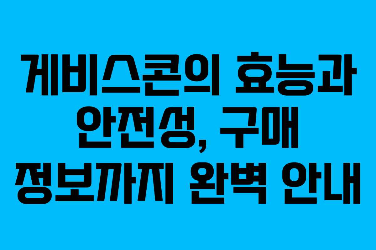 게비스콘의 효능과 안전성, 구매 정보까지 완벽 안내