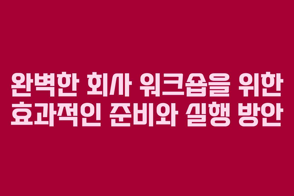 완벽한 회사 워크숍을 위한 효과적인 준비와 실행 방안