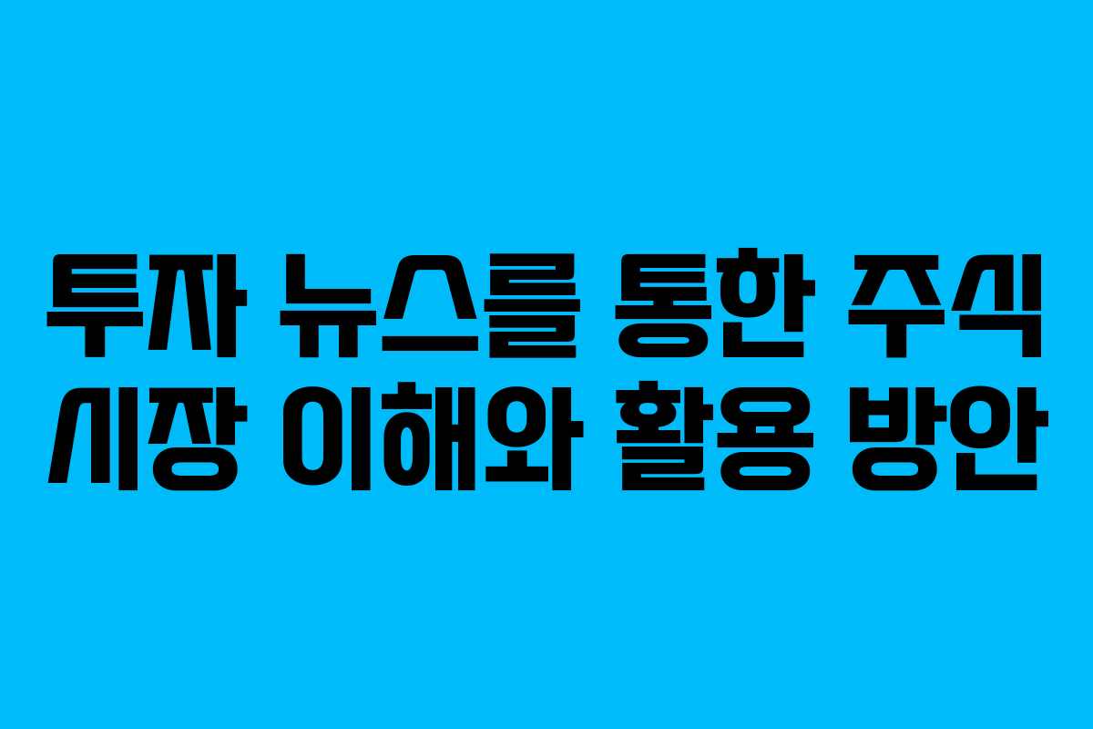 투자 뉴스를 통한 주식 시장 이해와 활용 방안
