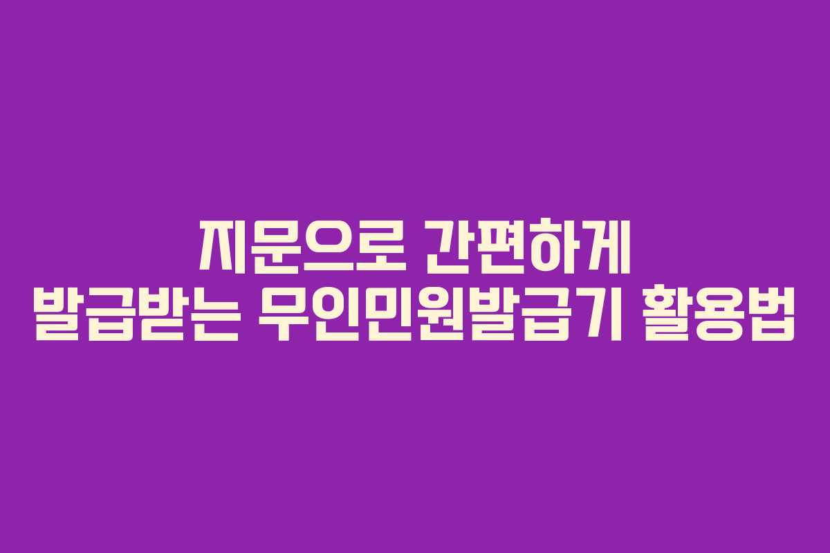 지문으로 간편하게 발급받는 무인민원발급기 활용법