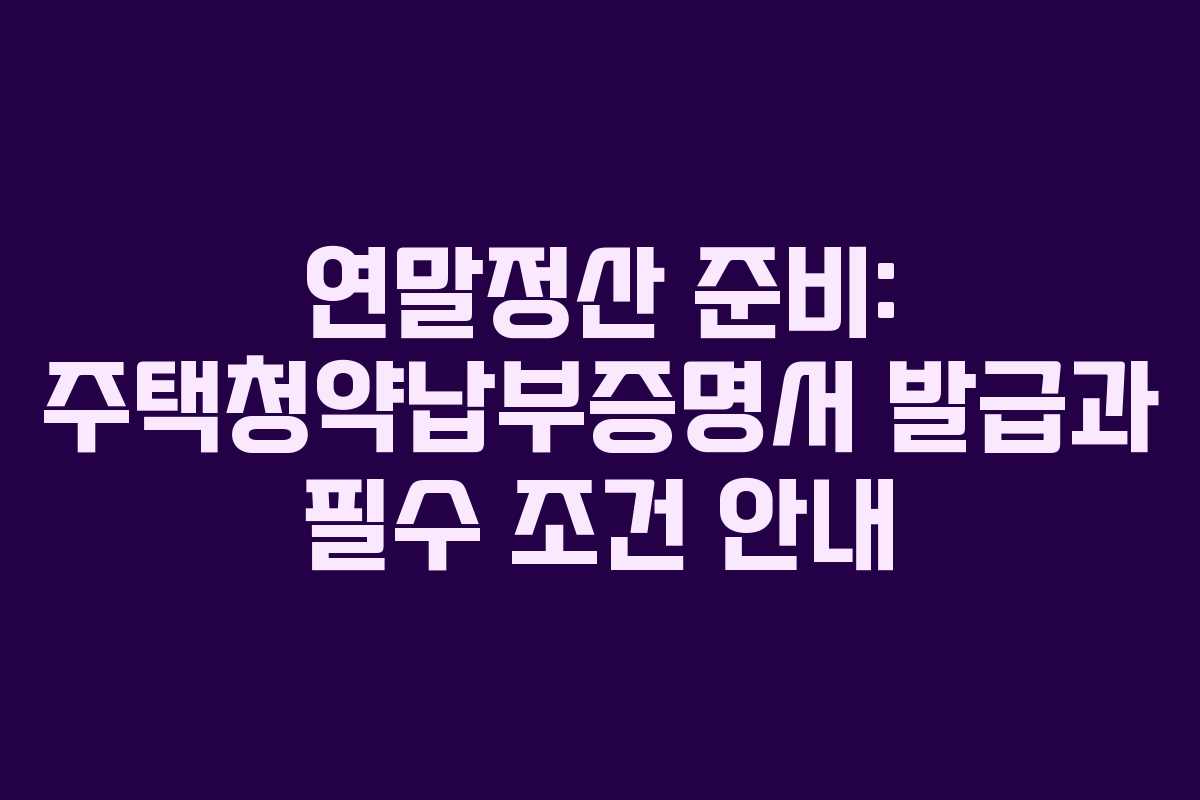 연말정산 준비: 주택청약납부증명서 발급과 필수 조건 안내