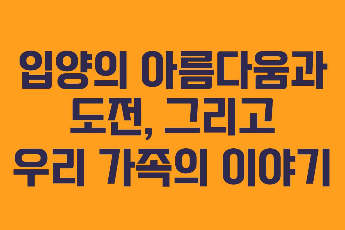입양의 아름다움과 도전, 그리고 우리 가족의 이야기