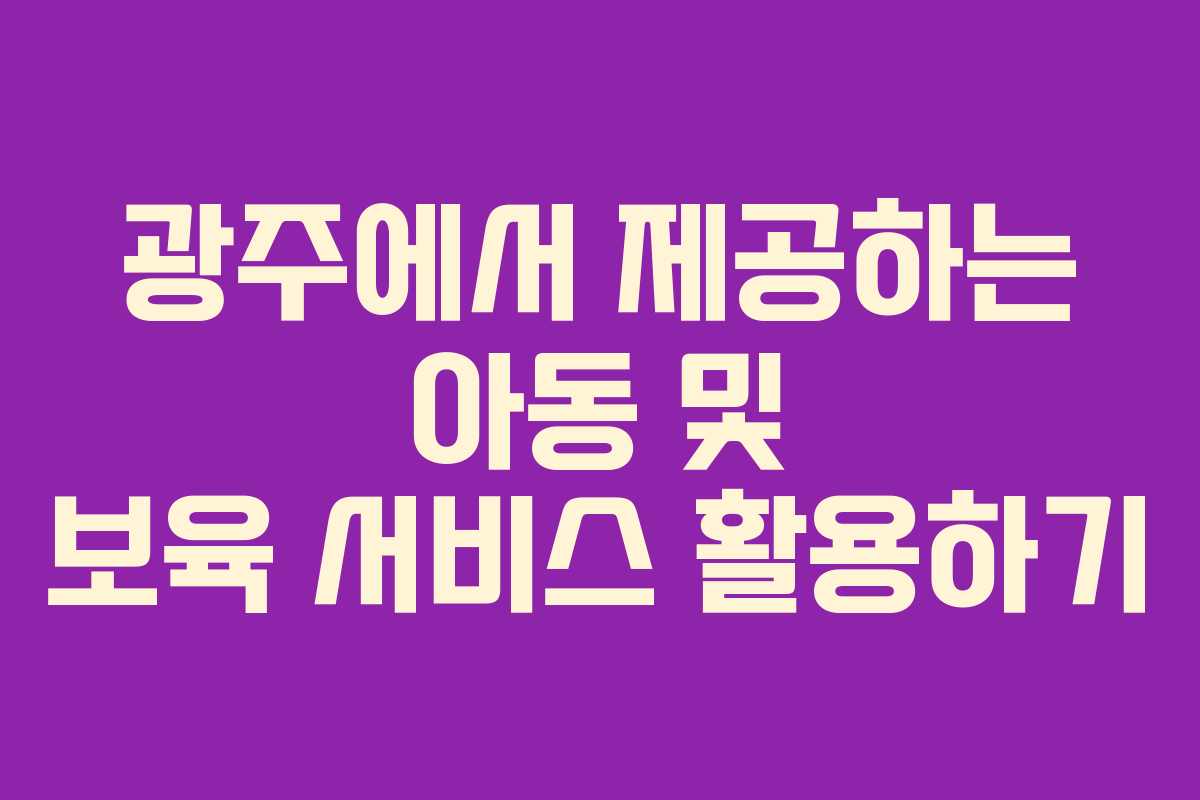 광주에서 제공하는 아동 및 보육 서비스 활용하기