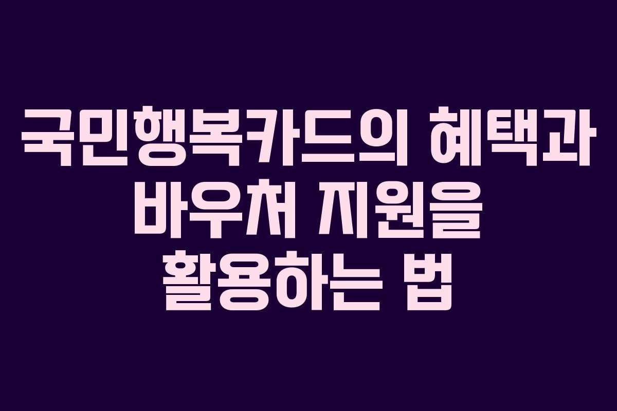 국민행복카드의 혜택과 바우처 지원을 활용하는 법