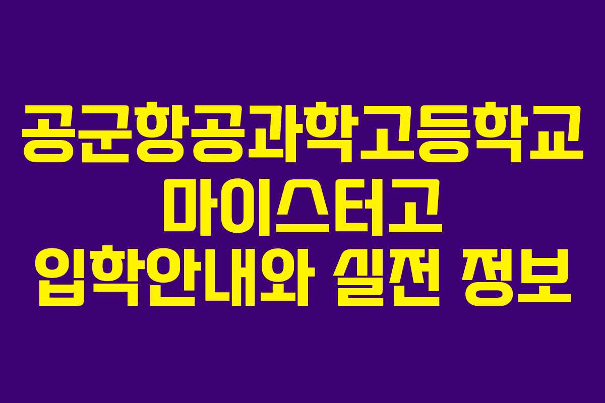공군항공과학고등학교 마이스터고 입학안내와 실전 정보