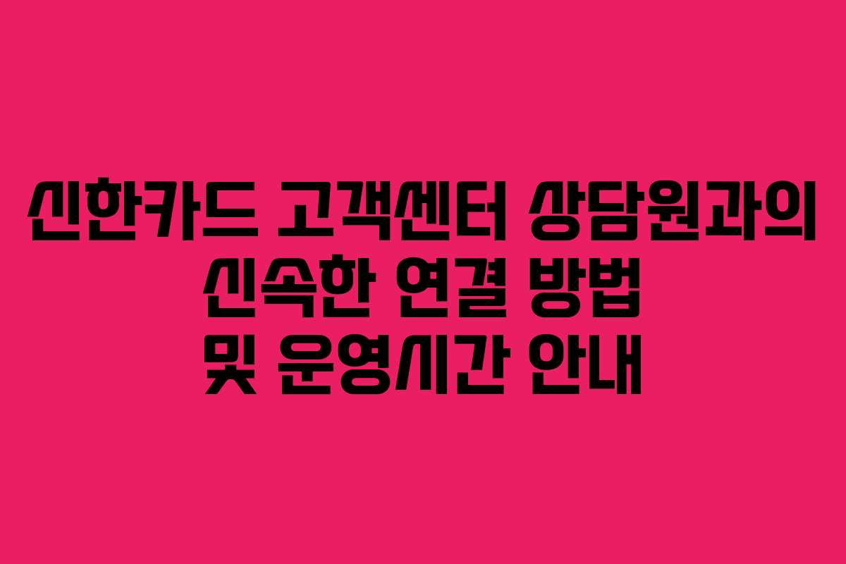 신한카드 고객센터 상담원과의 신속한 연결 방법 및 운영시간 안내