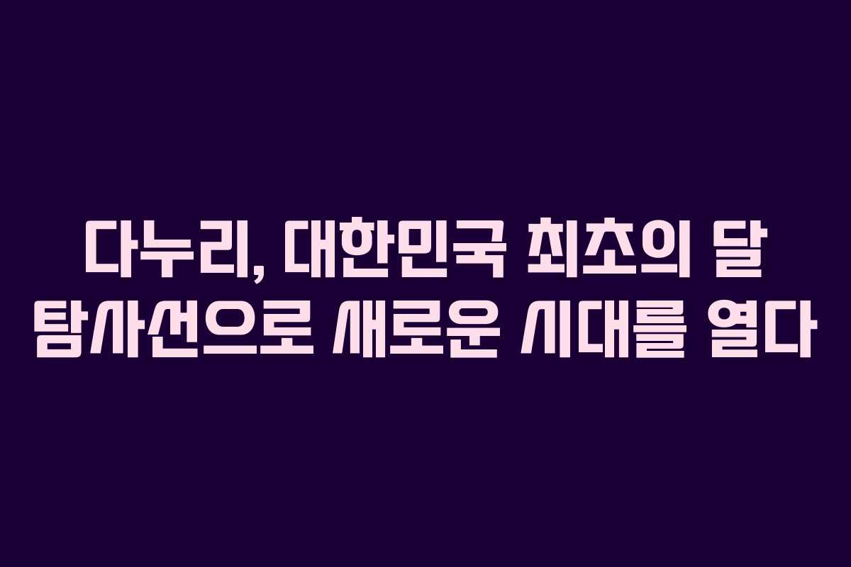 다누리, 대한민국 최초의 달 탐사선으로 새로운 시대를 열다