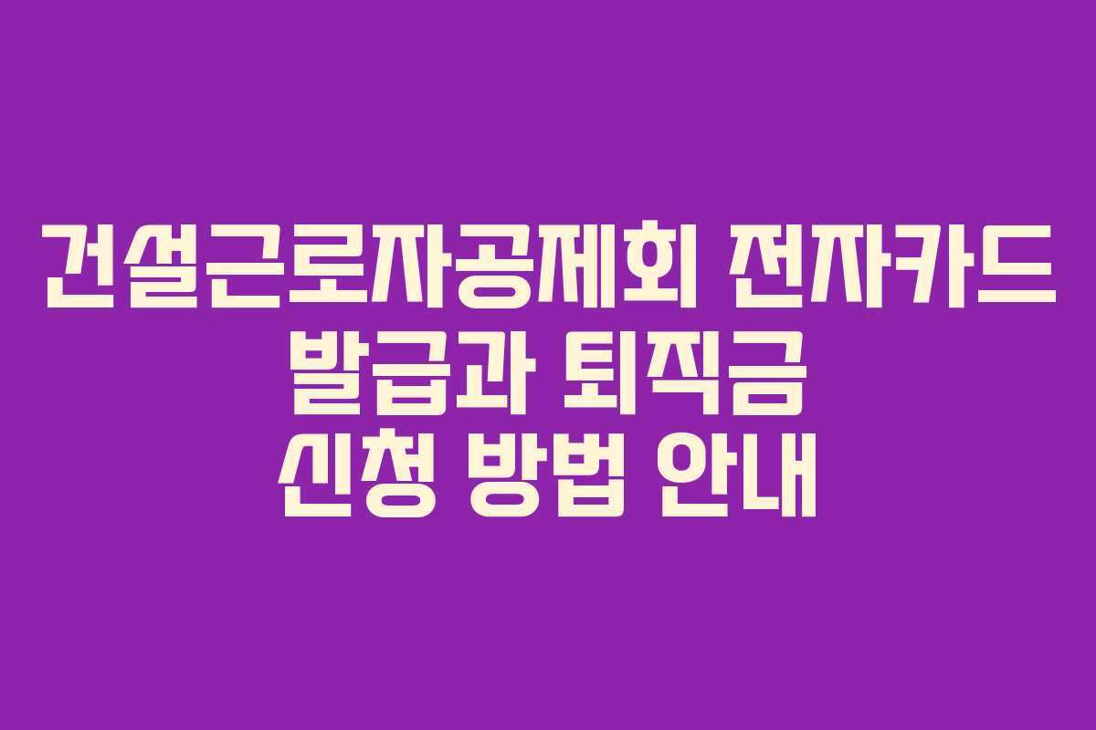 건설근로자공제회 전자카드 발급과 퇴직금 신청 방법 안내
