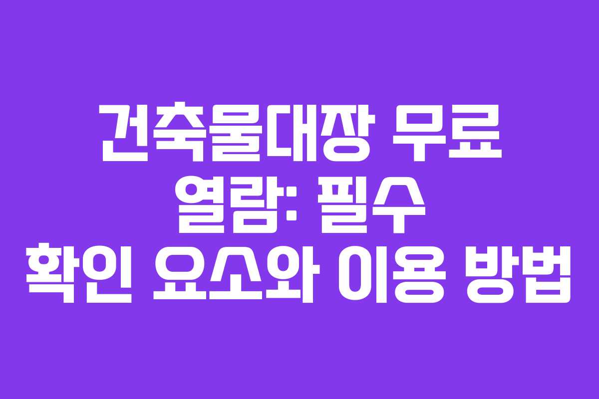 건축물대장 무료 열람: 필수 확인 요소와 이용 방법 건축물대장 무료 열람: 필수 확인 요소와 이용 방법