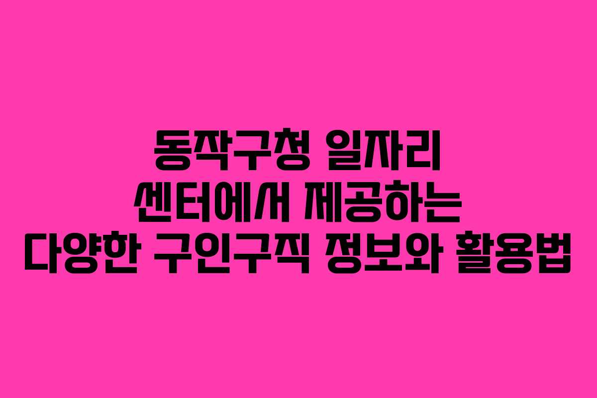 동작구청 일자리 센터에서 제공하는 다양한 구인구직 정보와 활용법