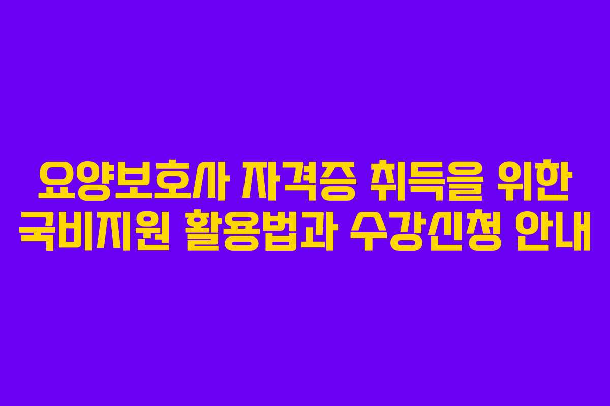요양보호사 자격증 취득을 위한 국비지원 활용법과 수강신청 안내