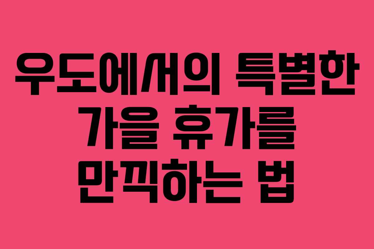 우도에서의 특별한 가을 휴가를 만끽하는 법 우도에서의 특별한 가을 휴가를 만끽하는 법