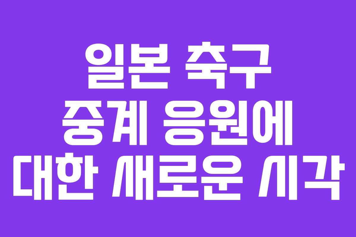 일본 축구 중계 응원에 대한 새로운 시각