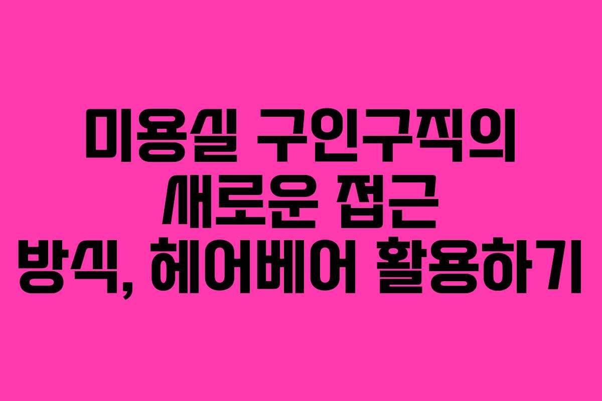 미용실 구인구직의 새로운 접근 방식, 헤어베어 활용하기 미용실 구인구직의 새로운 접근 방식, 헤어베어 활용하기