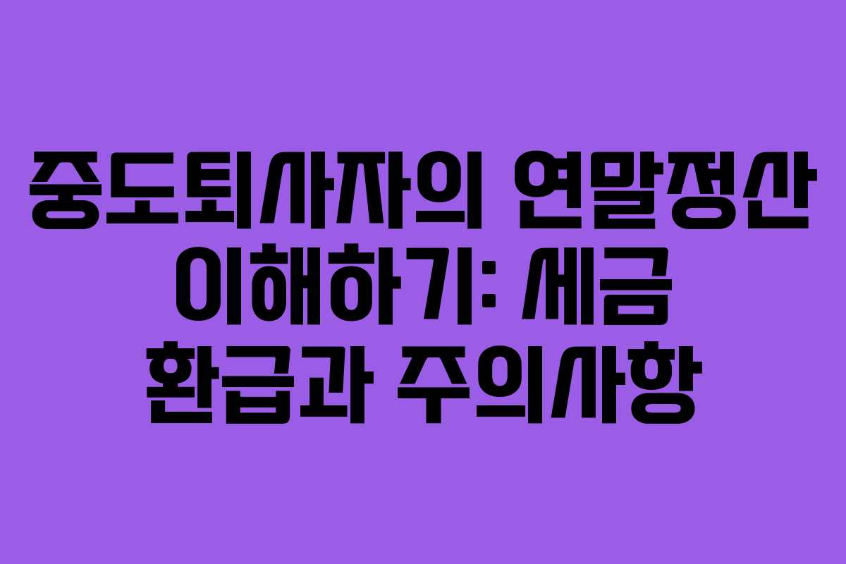 중도퇴사자의 연말정산 이해하기: 세금 환급과 주의사항
