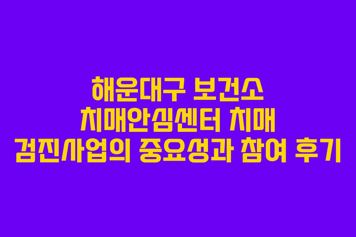 해운대구 보건소 치매안심센터 치매 검진사업의 중요성과 참여 후기