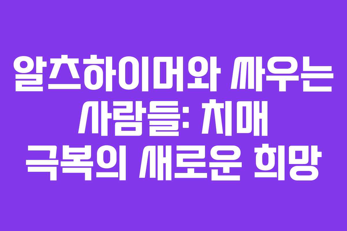 알츠하이머와 싸우는 사람들: 치매 극복의 새로운 희망