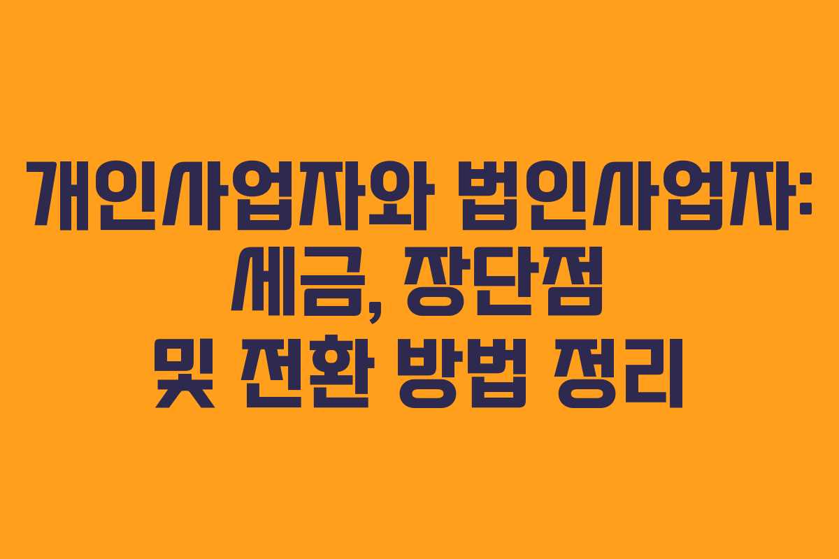 개인사업자와 법인사업자: 세금, 장단점 및 전환 방법 정리 개인사업자와 법인사업자: 세금, 장단점 및 전환 방법 정리