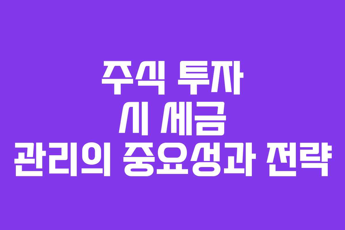 주식 투자 시 세금 관리의 중요성과 전략