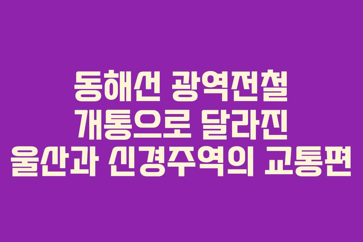 동해선 광역전철 개통으로 달라진 울산과 신경주역의 교통편