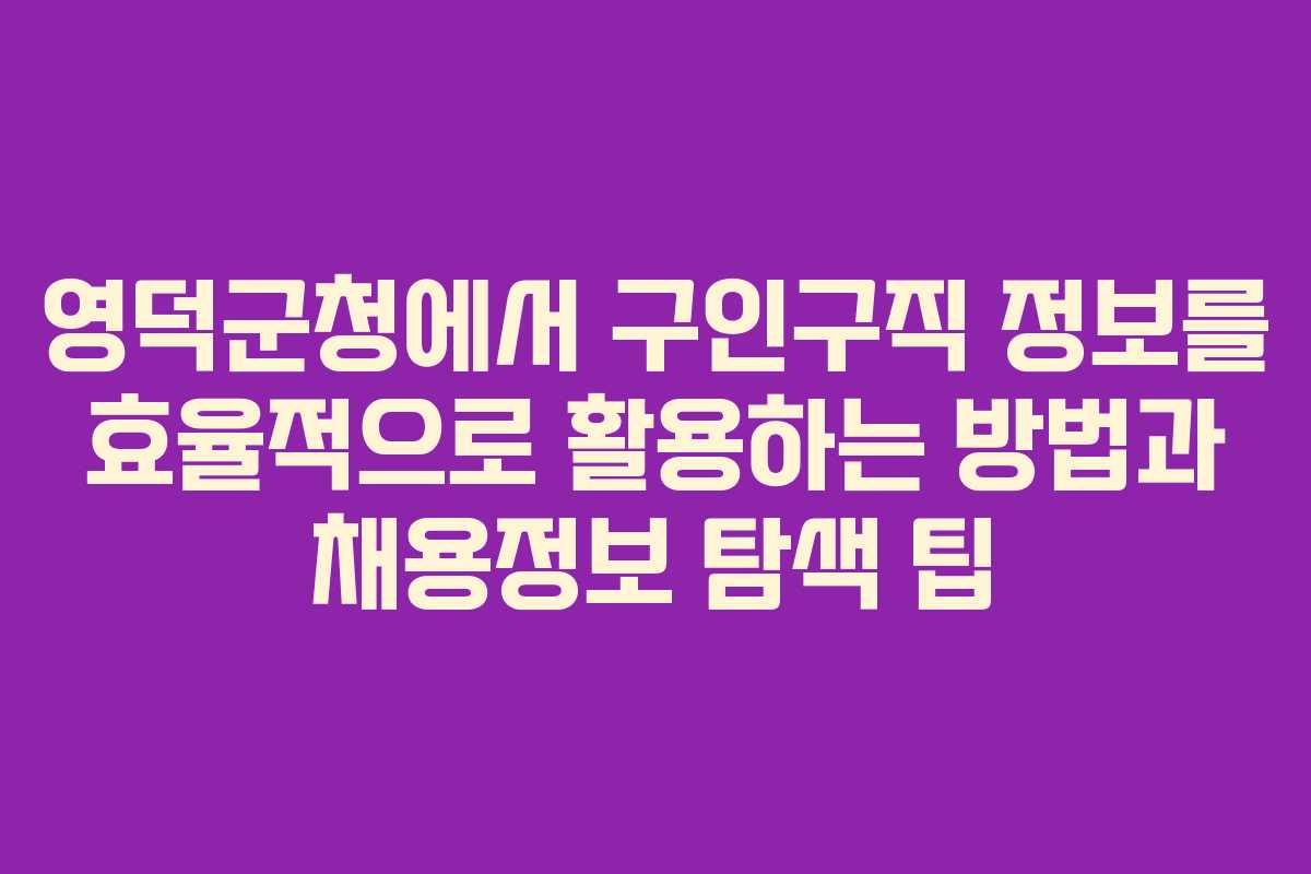 영덕군청에서 구인구직 정보를 효율적으로 활용하는 방법과 채용정보 탐색 팁