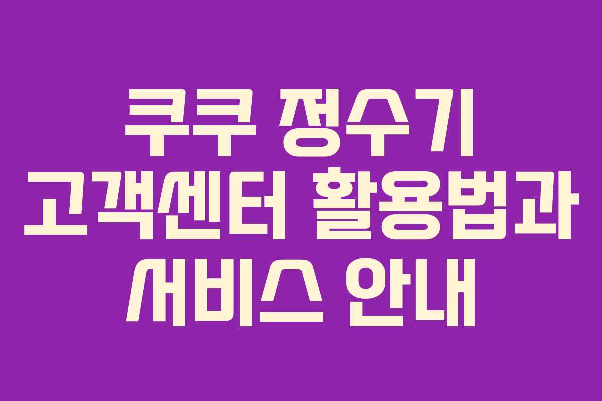 쿠쿠 정수기 고객센터 활용법과 서비스 안내
