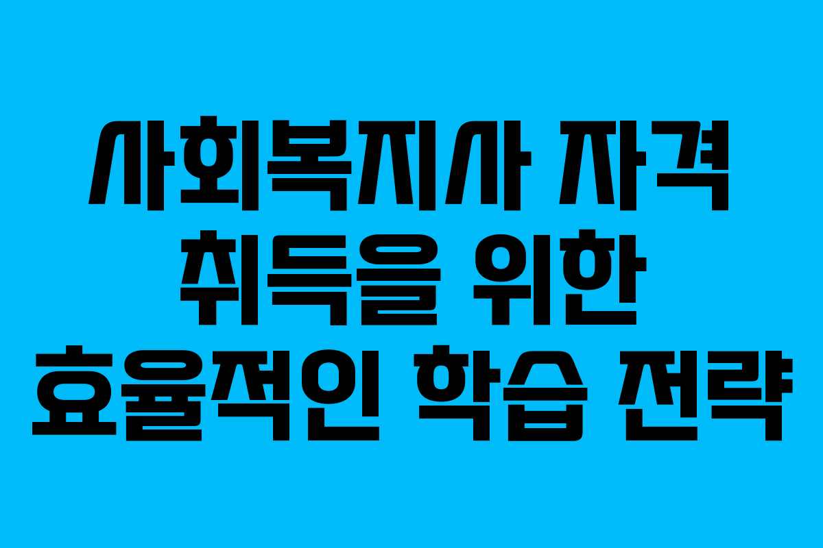 사회복지사 자격 취득을 위한 효율적인 학습 전략