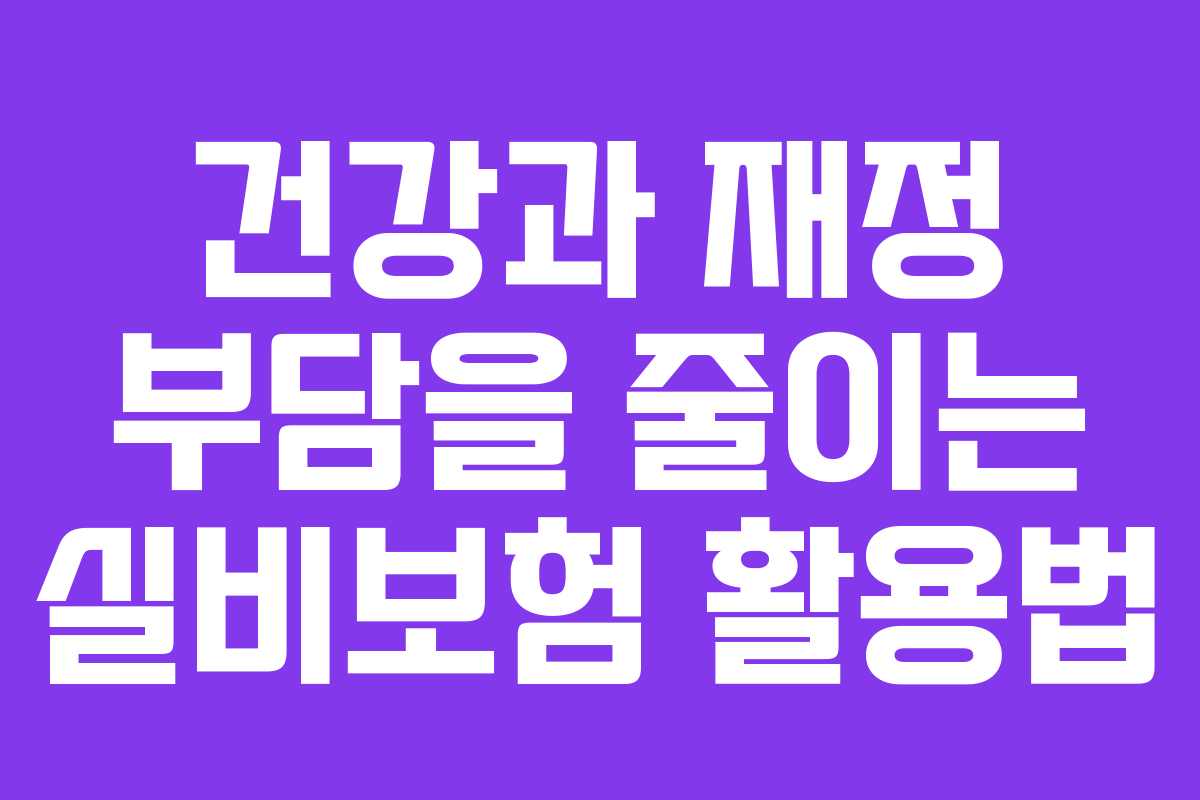 건강과 재정 부담을 줄이는 실비보험 활용법