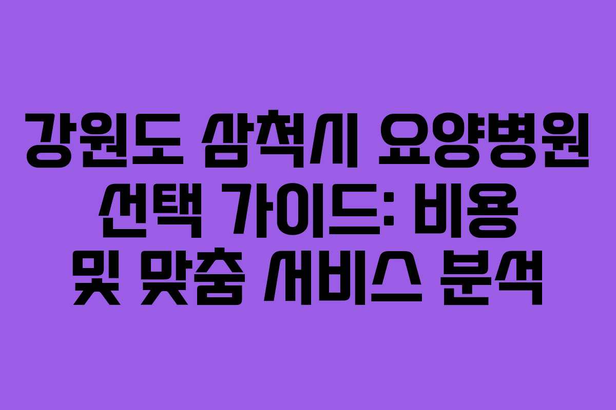 강원도 삼척시 요양병원 선택 가이드: 비용 및 맞춤 서비스 분석